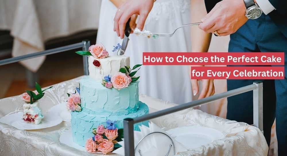 How to Choose the Perfect Cake for Every Celebration
