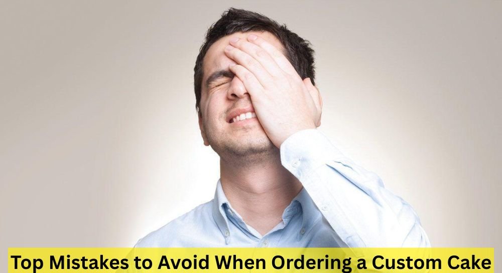 Top Mistakes to Avoid When Ordering a Custom Cake for Any Celebration